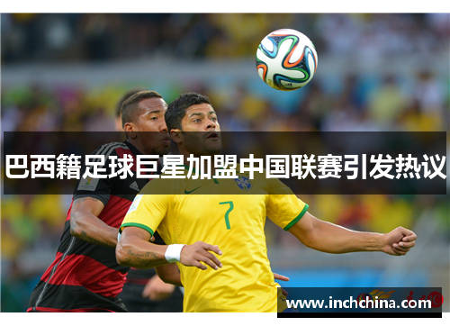 巴西籍足球巨星加盟中国联赛引发热议