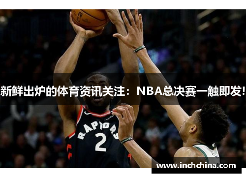 新鲜出炉的体育资讯关注：NBA总决赛一触即发!