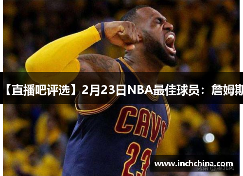 【直播吧评选】2月23日NBA最佳球员：詹姆斯.