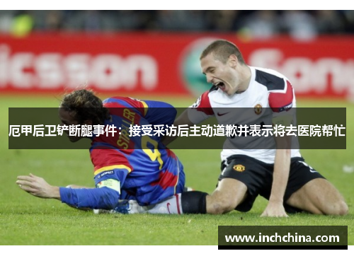 厄甲后卫铲断腿事件：接受采访后主动道歉并表示将去医院帮忙